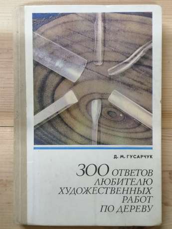 300 відповідей любителю художніх робіт по дереву - Гусарчук Д.М. 1977